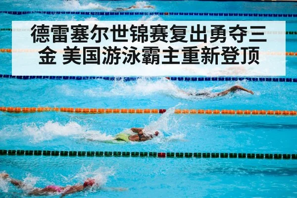 德雷塞尔世锦赛复出勇夺三金 美国游泳霸主重新登顶