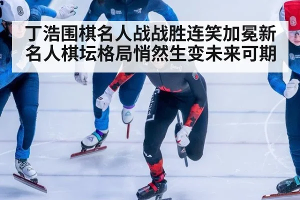 丁浩围棋名人战战胜连笑加冕新名人棋坛格局悄然生变未来可期