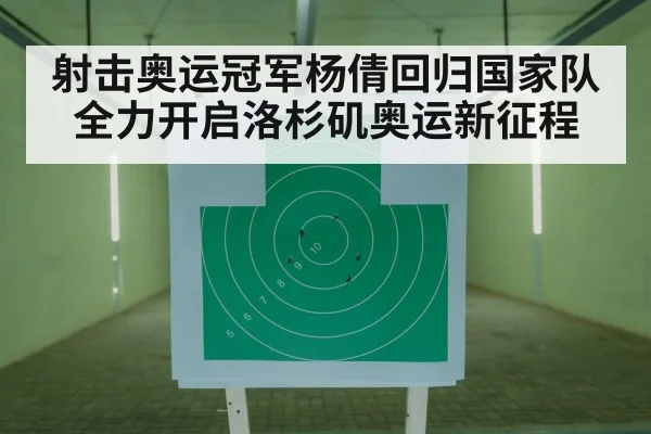 射击奥运冠军杨倩回归国家队全力开启洛杉矶奥运新征程