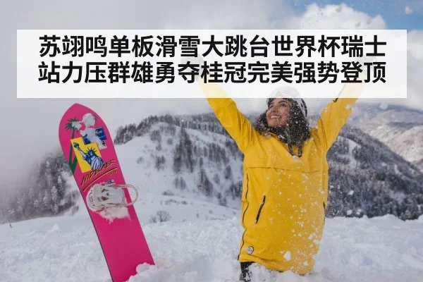 苏翊鸣单板滑雪大跳台世界杯瑞士站力压群雄勇夺桂冠完美强势登顶
