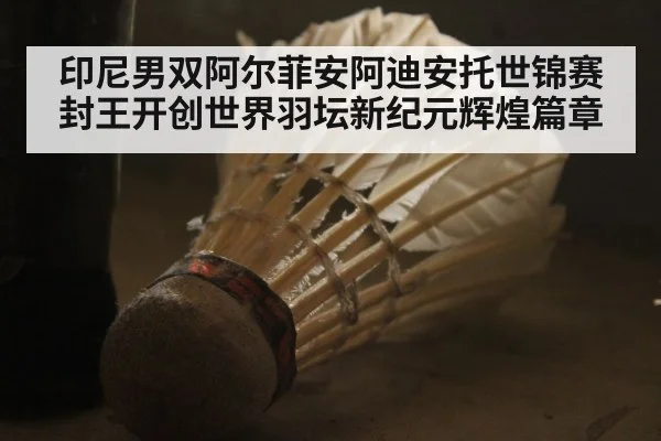 印尼男双阿尔菲安阿迪安托世锦赛封王开创世界羽坛新纪元辉煌篇章