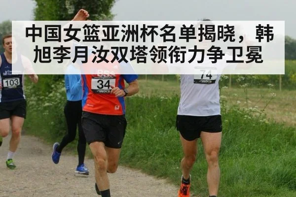 中国女篮亚洲杯名单揭晓，韩旭李月汝双塔领衔力争卫冕