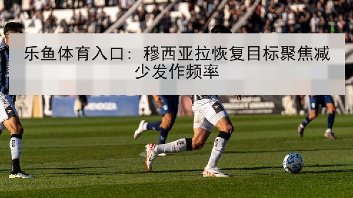 乐鱼体育入口: 穆西亚拉恢复目标聚焦减少发作频率
