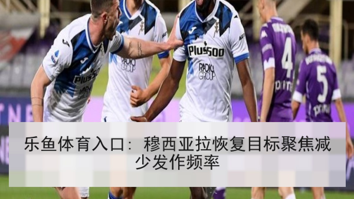 乐鱼体育入口: 穆西亚拉恢复目标聚焦减少发作频率