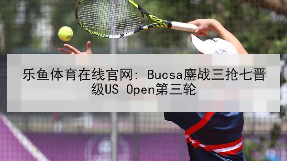 乐鱼体育在线官网: Bucsa鏖战三抢七晋级US Open第三轮 乐鱼体育在线官网: Bucsa鏖战三抢七晋级US Open第三轮