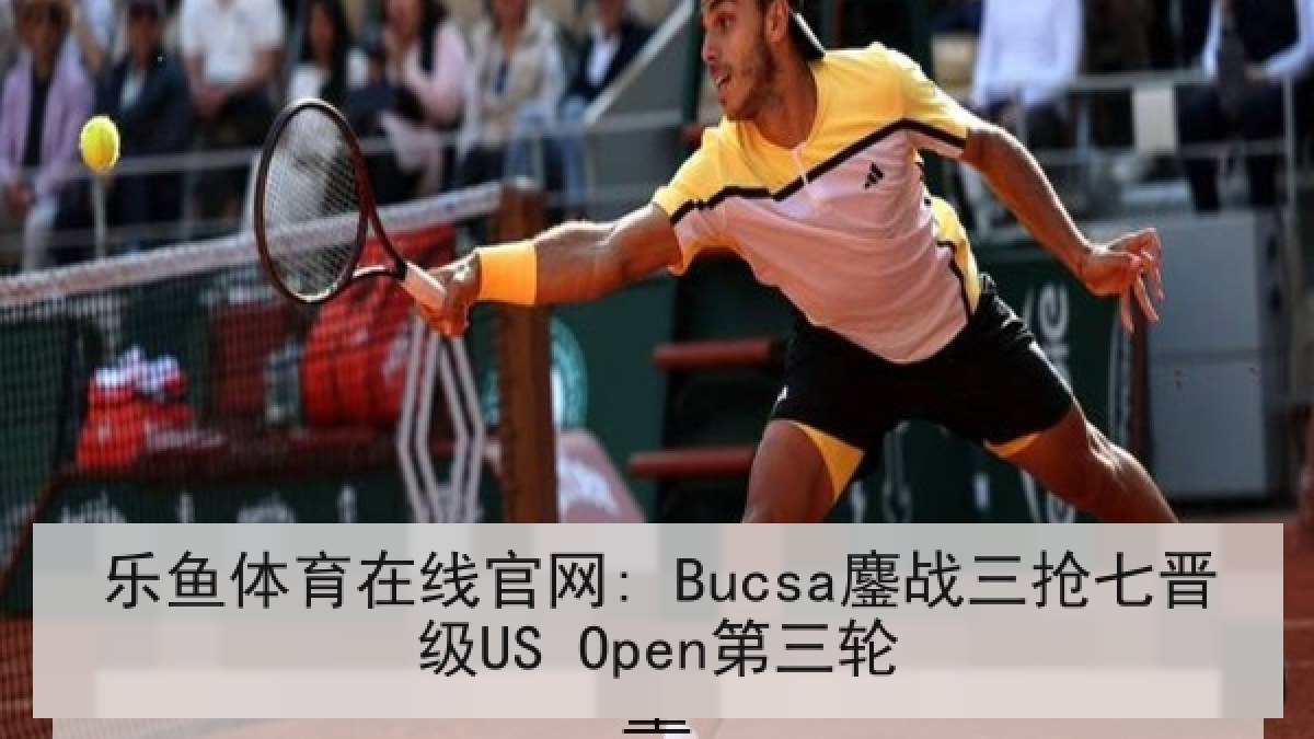 乐鱼体育在线官网: Bucsa鏖战三抢七晋级US Open第三轮