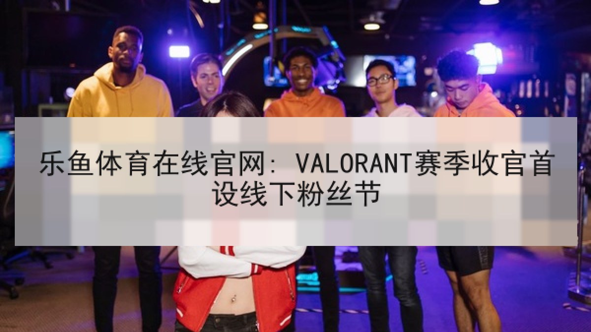 乐鱼体育在线官网: VALORANT赛季收官首设线下粉丝节 乐鱼体育在线官网: VALORANT赛季收官首设线下粉丝节