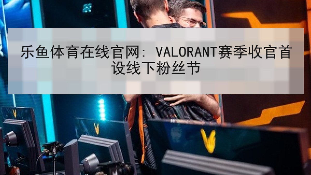 乐鱼体育在线官网: VALORANT赛季收官首设线下粉丝节