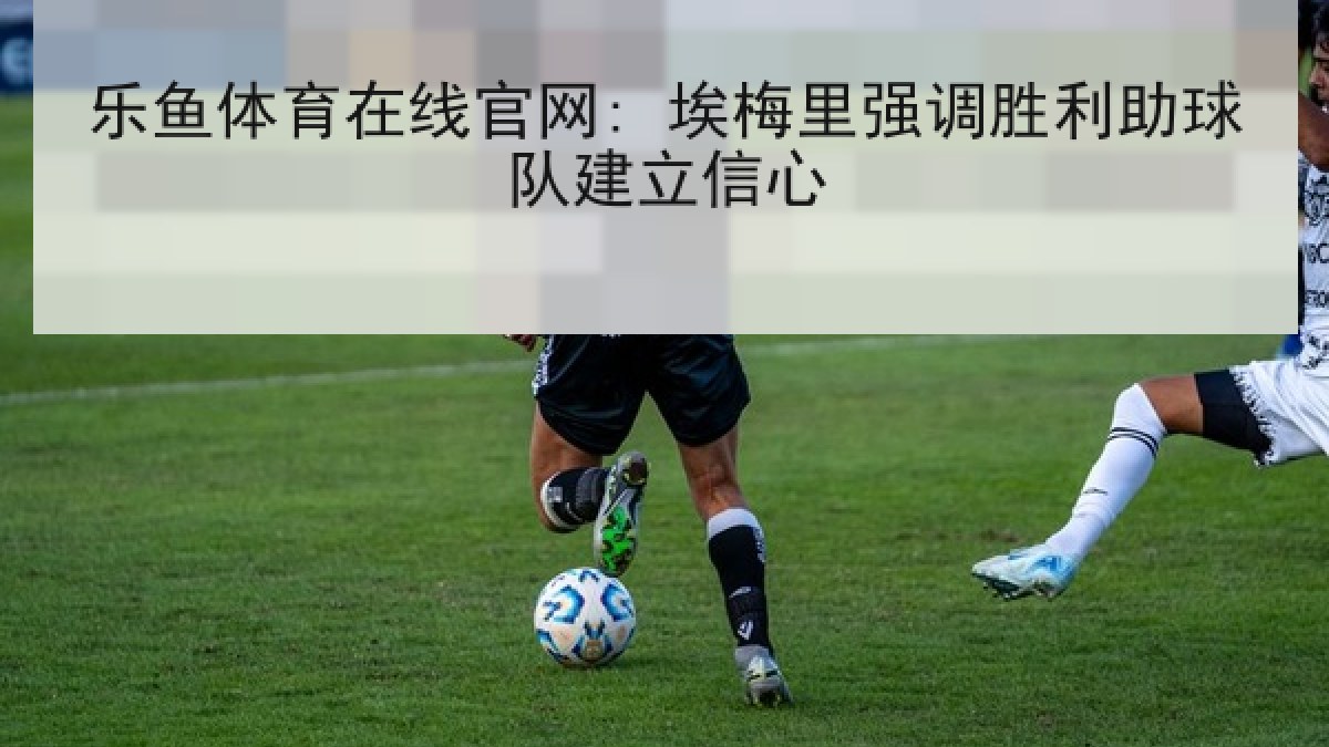 乐鱼体育在线官网: 埃梅里强调胜利助球队建立信心 乐鱼体育在线官网: 埃梅里强调胜利助球队建立信心