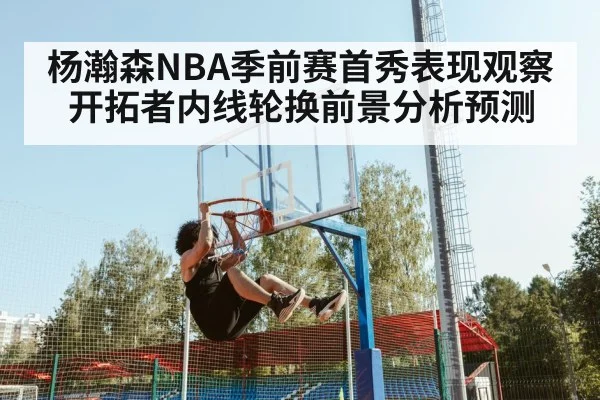杨瀚森NBA季前赛首秀表现观察 开拓者内线轮换前景分析预测